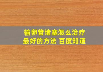 输卵管堵塞怎么治疗最好的方法 百度知道